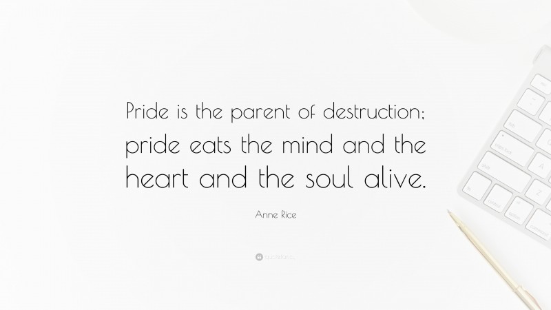 Anne Rice Quote: “Pride is the parent of destruction; pride eats the mind and the heart and the soul alive.”