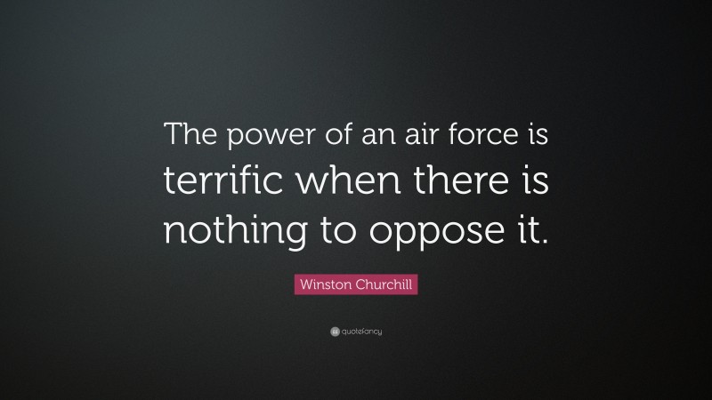 Winston Churchill Quote: “The power of an air force is terrific when there is nothing to oppose it.”