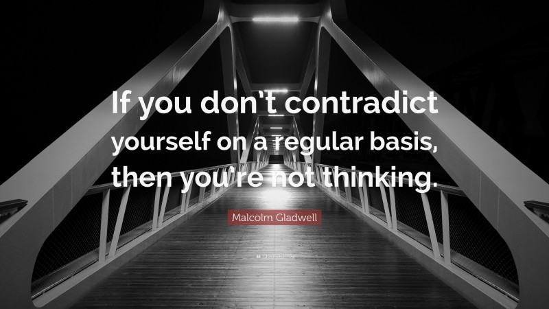 Malcolm Gladwell Quote: “If you don’t contradict yourself on a regular basis, then you’re not thinking.”