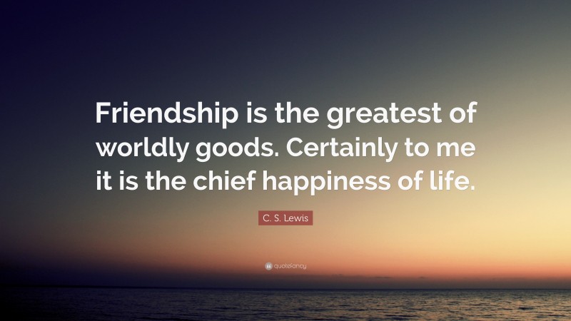 C. S. Lewis Quote: “Friendship is the greatest of worldly goods. Certainly to me it is the chief happiness of life.”