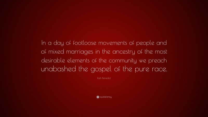 Ruth Benedict Quote: “In a day of footloose movements of people and of mixed marriages in the ancestry of the most desirable elements of the community we preach unabashed the gospel of the pure race.”