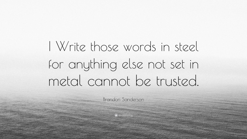 Brandon Sanderson Quote: “I Write those words in steel for anything else not set in metal cannot be trusted.”