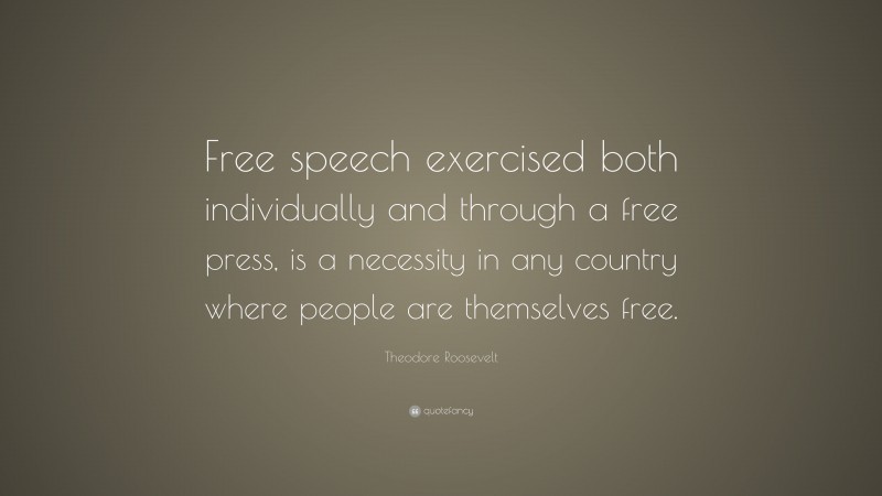 Theodore Roosevelt Quote: “Free speech exercised both individually and through a free press, is a necessity in any country where people are themselves free.”
