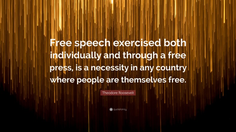 Theodore Roosevelt Quote: “Free speech exercised both individually and through a free press, is a necessity in any country where people are themselves free.”