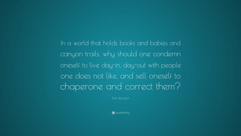 Ruth Benedict Quote: “In a world that holds books and babies and canyon trails, why should one condemn oneself to live day-in, day-out with people one does not like, and sell oneself to chaperone and correct them?”