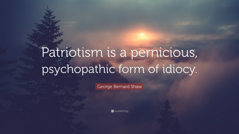 George Bernard Shaw Quote: “Patriotism is a pernicious, psychopathic form of idiocy.”