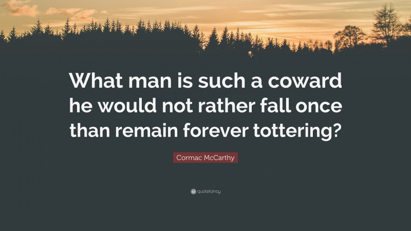 Cormac McCarthy Quote: “What man is such a coward he would not rather fall once than remain forever tottering?”