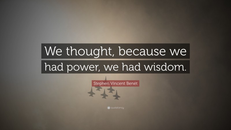 Stephen Vincent Benét Quote: “We thought, because we had power, we had wisdom.”