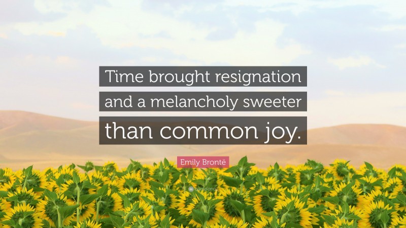 Emily Brontë Quote: “Time brought resignation and a melancholy sweeter than common joy.”