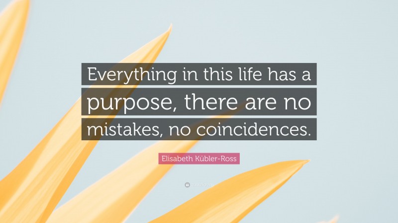 Elisabeth Kübler-Ross Quote: “Everything in this life has a purpose, there are no mistakes, no coincidences.”