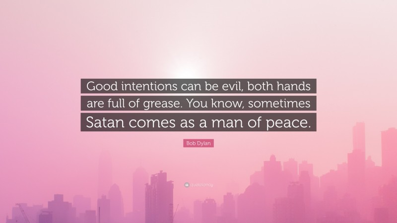 Bob Dylan Quote: “Good intentions can be evil, both hands are full of grease. You know, sometimes Satan comes as a man of peace.”