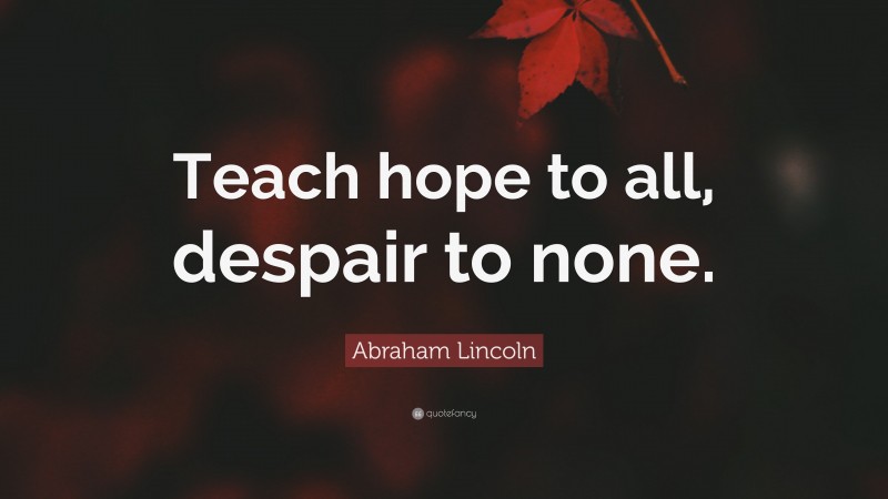 Abraham Lincoln Quote: “Teach hope to all, despair to none.”