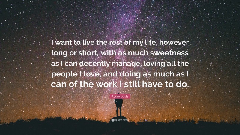 Audre Lorde Quote: “I want to live the rest of my life, however long or short, with as much sweetness as I can decently manage, loving all the people I love, and doing as much as I can of the work I still have to do.”