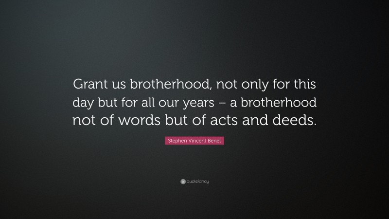 Stephen Vincent Benét Quote: “Grant us brotherhood, not only for this day but for all our years – a brotherhood not of words but of acts and deeds.”