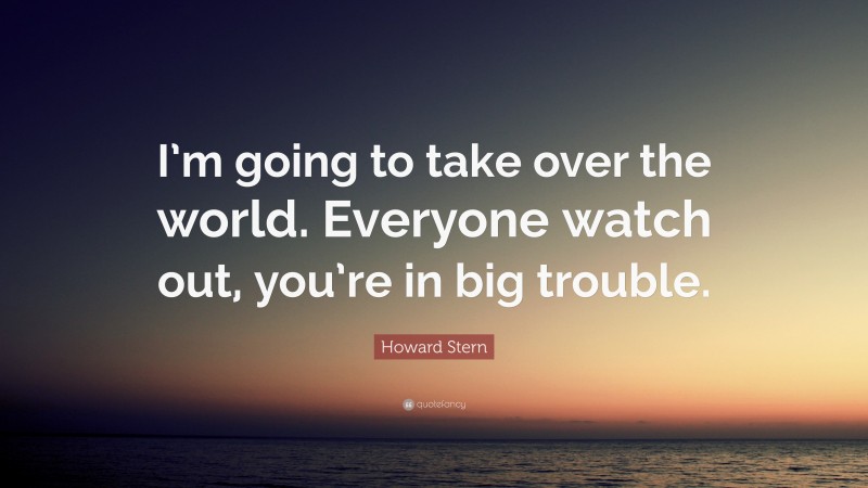 Howard Stern Quote: “I’m going to take over the world. Everyone watch out, you’re in big trouble.”