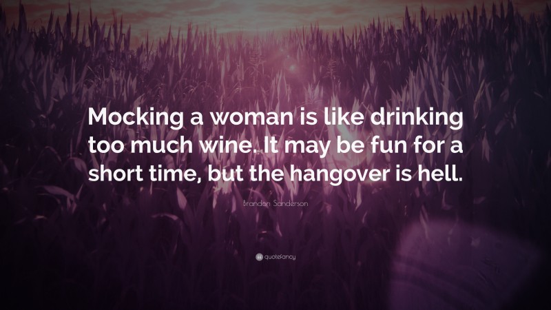 Brandon Sanderson Quote: “Mocking a woman is like drinking too much wine. It may be fun for a short time, but the hangover is hell.”