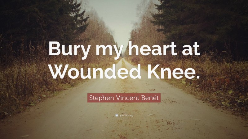 Stephen Vincent Benét Quote: “Bury my heart at Wounded Knee.”