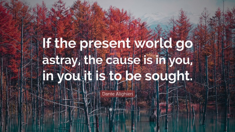 Dante Alighieri Quote: “If the present world go astray, the cause is in you, in you it is to be sought.”