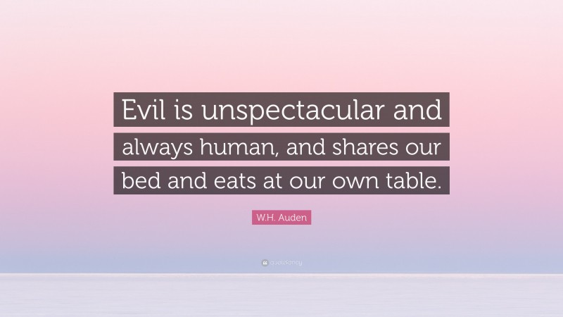 W.H. Auden Quote: “Evil is unspectacular and always human, and shares our bed and eats at our own table.”