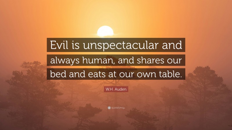 W.H. Auden Quote: “Evil is unspectacular and always human, and shares our bed and eats at our own table.”