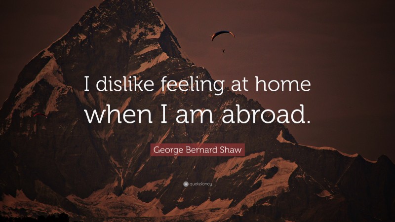 George Bernard Shaw Quote: “I dislike feeling at home when I am abroad.”