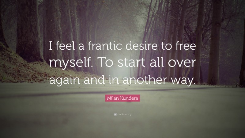 Milan Kundera Quote: “I feel a frantic desire to free myself. To start all over again and in another way.”