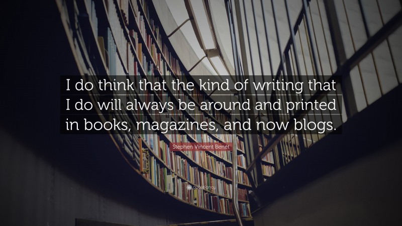 Stephen Vincent Benét Quote: “I do think that the kind of writing that I do will always be around and printed in books, magazines, and now blogs.”