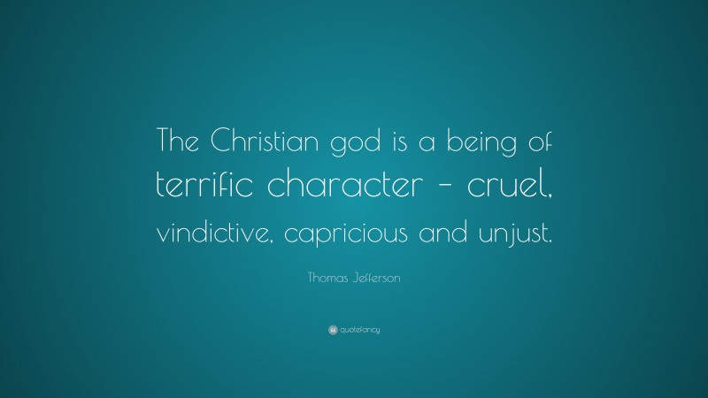 Thomas Jefferson Quote: “The Christian god is a being of terrific character – cruel, vindictive, capricious and unjust.”