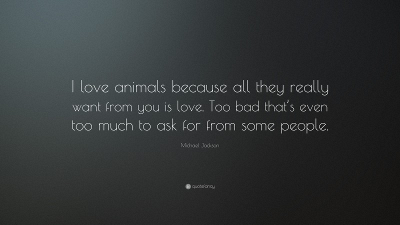 Michael Jackson Quote: “I love animals because all they really want from you is love. Too bad that’s even too much to ask for from some people.”