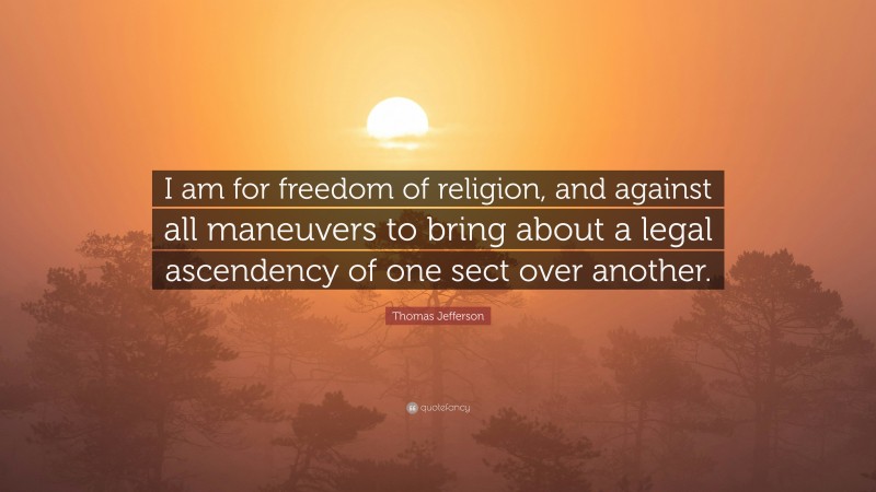 Thomas Jefferson Quote: “I am for freedom of religion, and against all maneuvers to bring about a legal ascendency of one sect over another.”