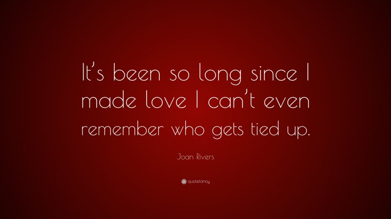Joan Rivers Quote: “It’s been so long since I made love I can’t even remember who gets tied up.”