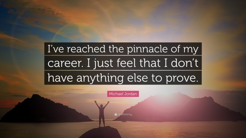 Michael Jordan Quote: “I’ve reached the pinnacle of my career. I just feel that I don’t have anything else to prove.”