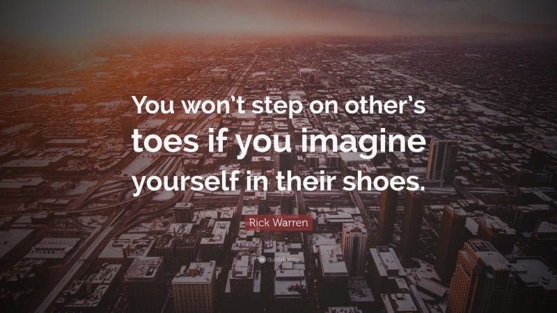 Rick Warren Quote: “You won’t step on other’s toes if you imagine yourself in their shoes.”