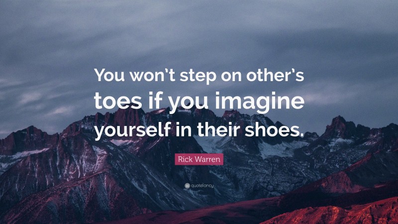 Rick Warren Quote: “You won’t step on other’s toes if you imagine yourself in their shoes.”