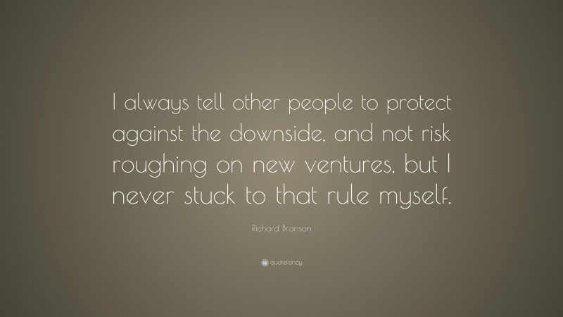 Richard Branson Quote: “I always tell other people to protect against the downside, and not risk roughing on new ventures, but I never stuck to that rule myself.”