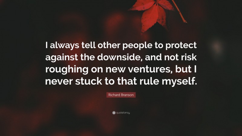Richard Branson Quote: “I always tell other people to protect against the downside, and not risk roughing on new ventures, but I never stuck to that rule myself.”