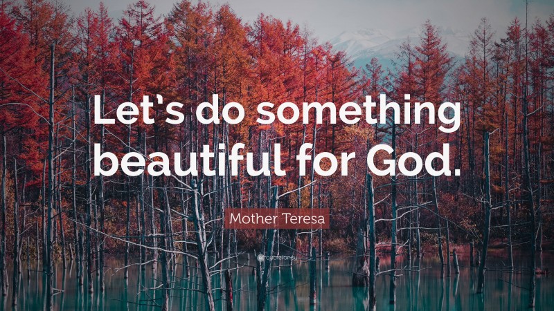 Mother Teresa Quote: “Let’s do something beautiful for God.”