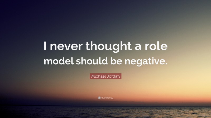 Michael Jordan Quote: “I never thought a role model should be negative.”