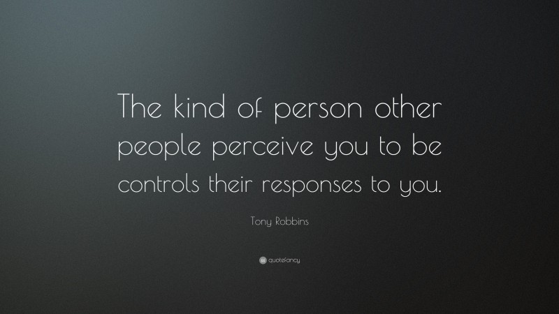 Tony Robbins Quote: “The kind of person other people perceive you to be controls their responses to you.”