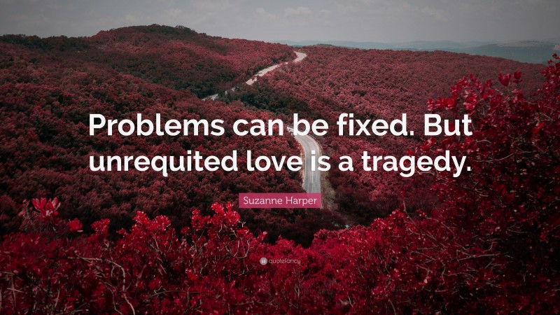 Suzanne Harper Quote: “Problems can be fixed. But unrequited love is a tragedy.”