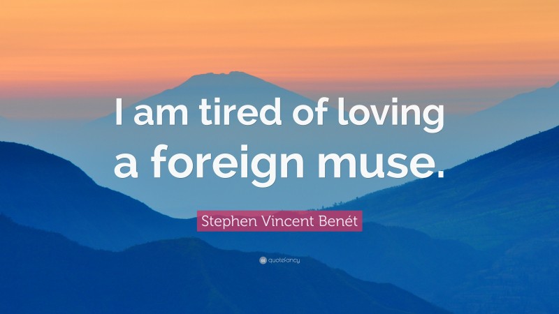 Stephen Vincent Benét Quote: “I am tired of loving a foreign muse.”