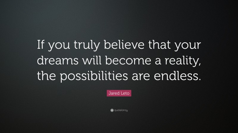Jared Leto Quote: “If you truly believe that your dreams will become a reality, the possibilities are endless.”