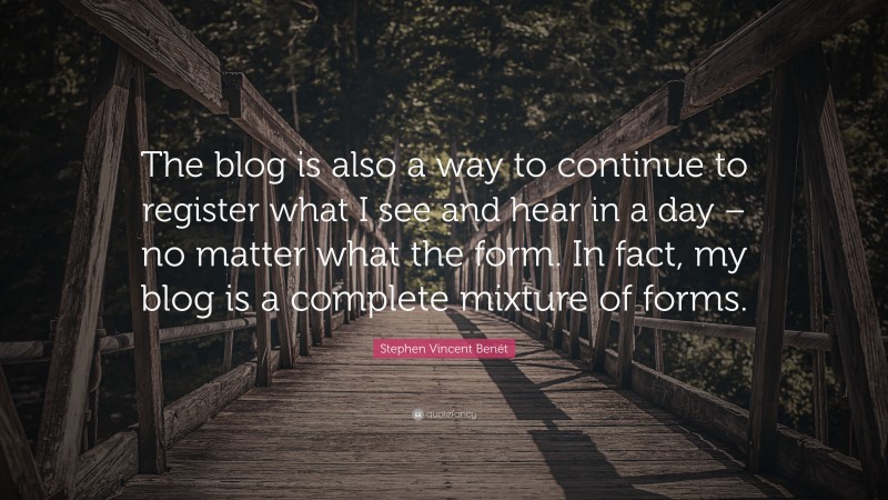 Stephen Vincent Benét Quote: “The blog is also a way to continue to register what I see and hear in a day – no matter what the form. In fact, my blog is a complete mixture of forms.”