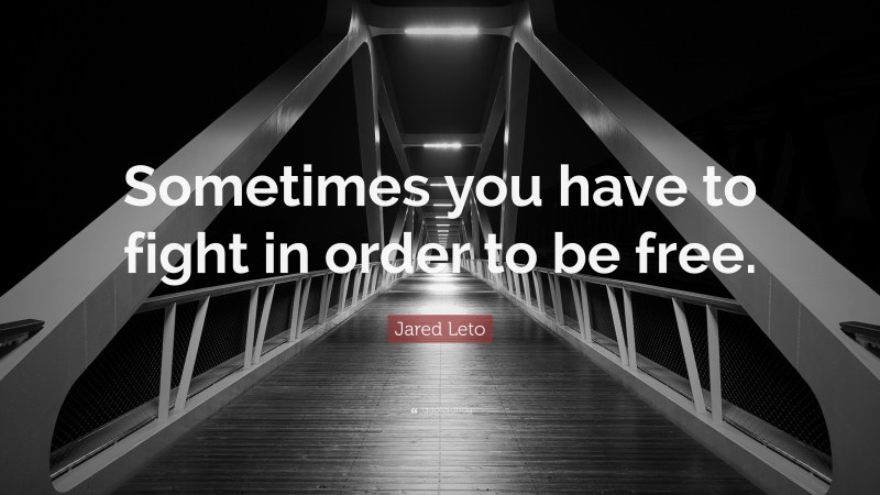 Jared Leto Quote: “Sometimes you have to fight in order to be free.”