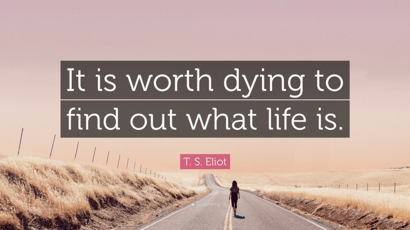 T. S. Eliot Quote: “It is worth dying to find out what life is.”