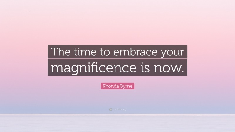 Rhonda Byrne Quote: “The time to embrace your magnificence is now.”