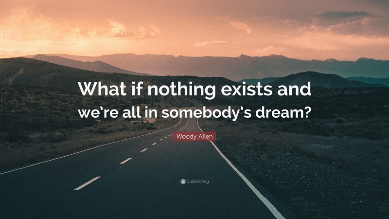 Woody Allen Quote: “What if nothing exists and we’re all in somebody’s dream?”