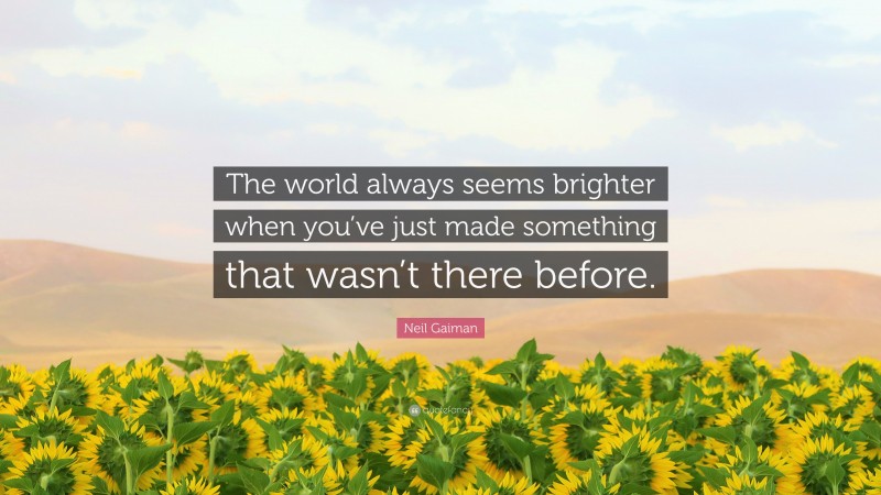 Neil Gaiman Quote: “The world always seems brighter when you’ve just made something that wasn’t there before.”