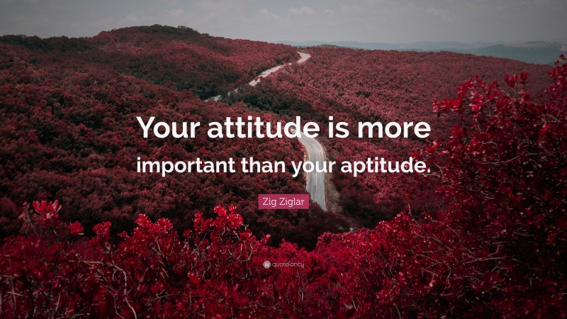 Zig Ziglar Quote: “Your attitude is more important than your aptitude.”