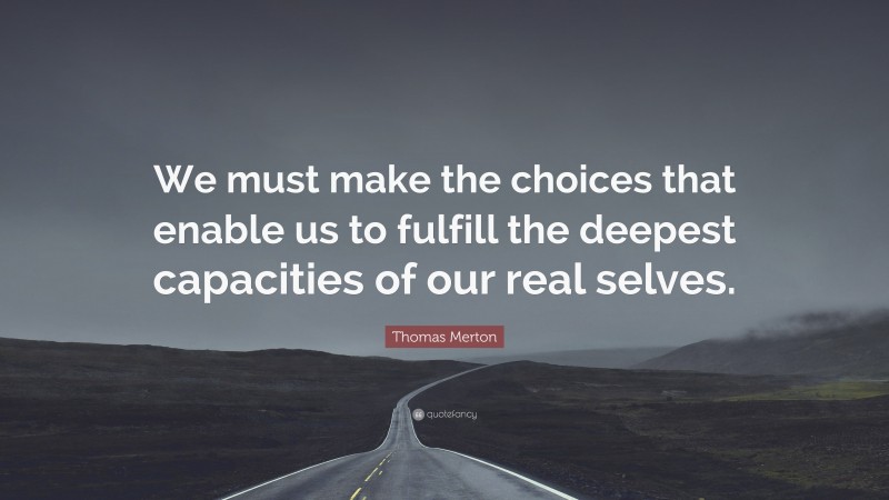 Thomas Merton Quote: “We must make the choices that enable us to fulfill the deepest capacities of our real selves.”